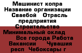 Машинист копра › Название организации ­ Сваебой › Отрасль предприятия ­ Строительство › Минимальный оклад ­ 30 000 - Все города Работа » Вакансии   . Чувашия респ.,Чебоксары г.